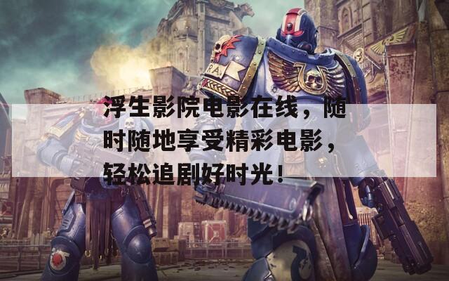 浮生影院电影在线，随时随地享受精彩电影，轻松追剧好时光！