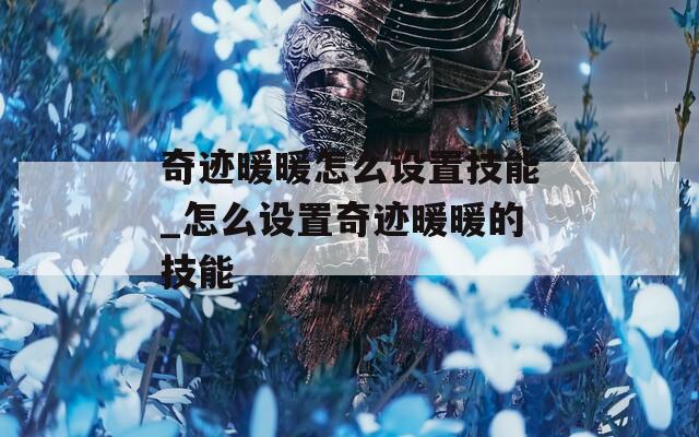 奇迹暖暖怎么设置技能_怎么设置奇迹暖暖的技能  第1张