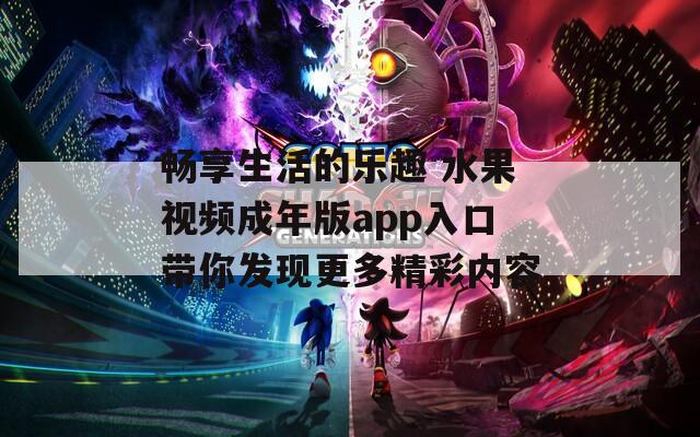 畅享生活的乐趣 水果视频成年版app入口带你发现更多精彩内容  第1张