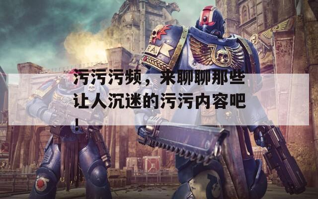 污污污频，来聊聊那些让人沉迷的污污内容吧！  第1张