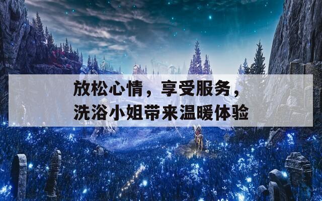 放松心情，享受服务，洗浴小姐带来温暖体验  第1张
