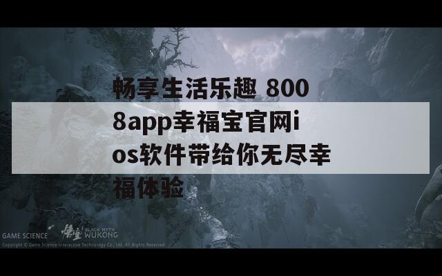 畅享生活乐趣 8008app幸福宝官网ios软件带给你无尽幸福体验