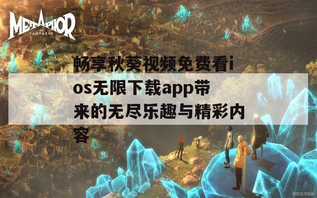 畅享秋葵视频免费看ios无限下载app带来的无尽乐趣与精彩内容