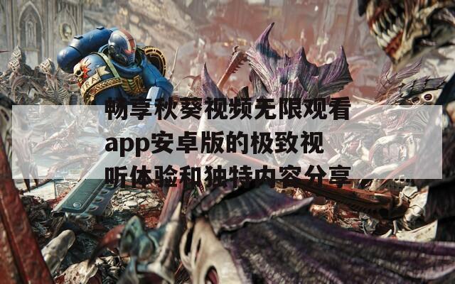 畅享秋葵视频无限观看app安卓版的极致视听体验和独特内容分享  第1张