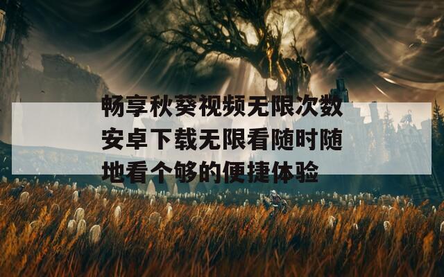 畅享秋葵视频无限次数安卓下载无限看随时随地看个够的便捷体验