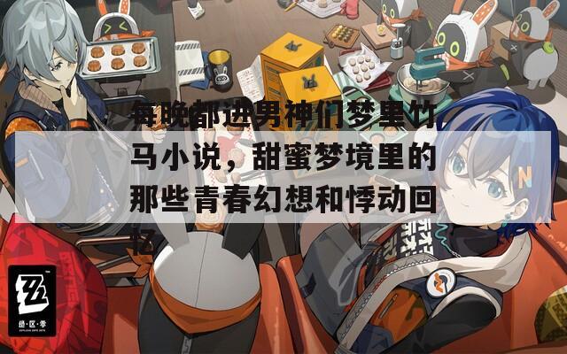每晚都进男神们梦里竹马小说，甜蜜梦境里的那些青春幻想和悸动回忆  第1张