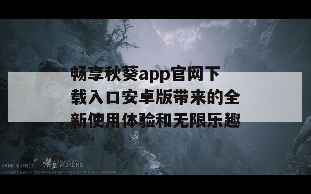 畅享秋葵app官网下载入口安卓版带来的全新使用体验和无限乐趣  第1张