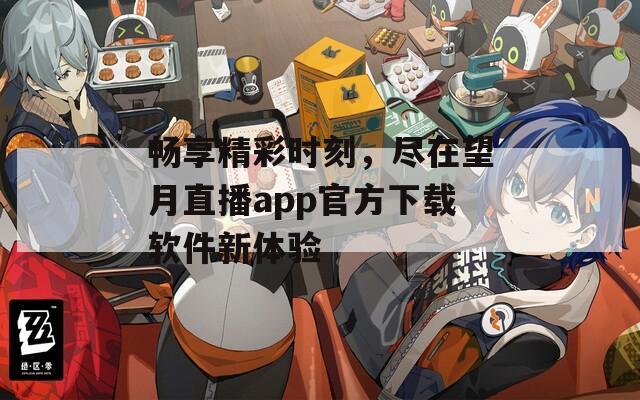 畅享精彩时刻，尽在望月直播app官方下载软件新体验  第1张