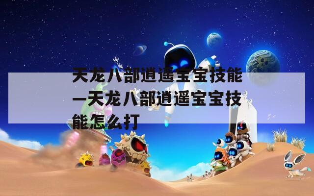 天龙八部逍遥宝宝技能—天龙八部逍遥宝宝技能怎么打