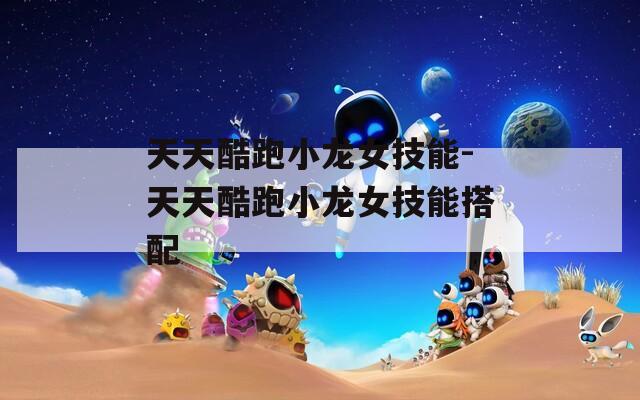 天天酷跑小龙女技能-天天酷跑小龙女技能搭配