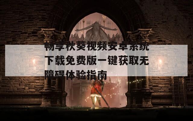 畅享秋葵视频安卓系统下载免费版一键获取无障碍体验指南