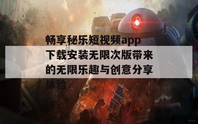 畅享秘乐短视频app下载安装无限次版带来的无限乐趣与创意分享体验  第1张