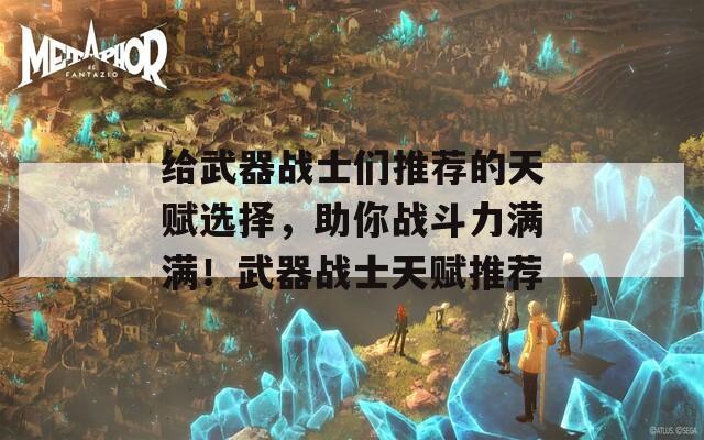 给武器战士们推荐的天赋选择，助你战斗力满满！武器战士天赋推荐