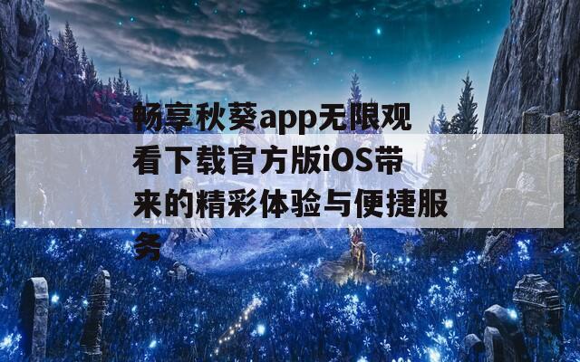 畅享秋葵app无限观看下载官方版iOS带来的精彩体验与便捷服务  第1张
