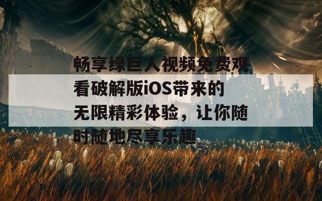 畅享绿巨人视频免费观看破解版iOS带来的无限精彩体验，让你随时随地尽享乐趣