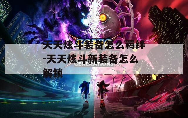 天天炫斗装备怎么羁绊-天天炫斗新装备怎么解锁  第1张