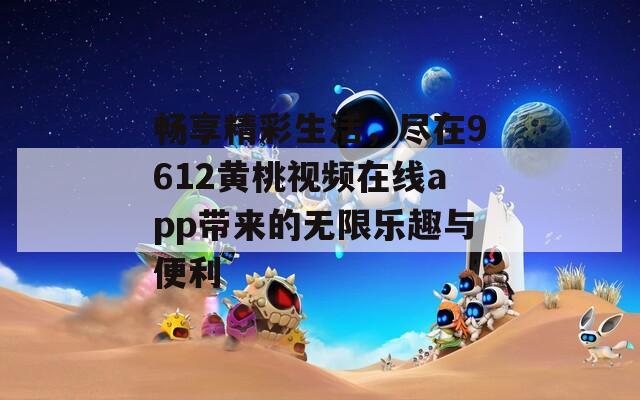 畅享精彩生活，尽在9612黄桃视频在线app带来的无限乐趣与便利  第1张