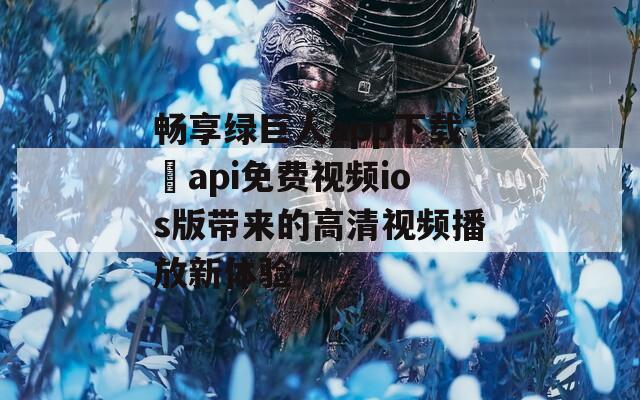 畅享绿巨人app下载汅api免费视频ios版带来的高清视频播放新体验  第1张