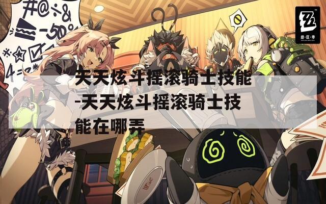 天天炫斗摇滚骑士技能-天天炫斗摇滚骑士技能在哪弄  第1张