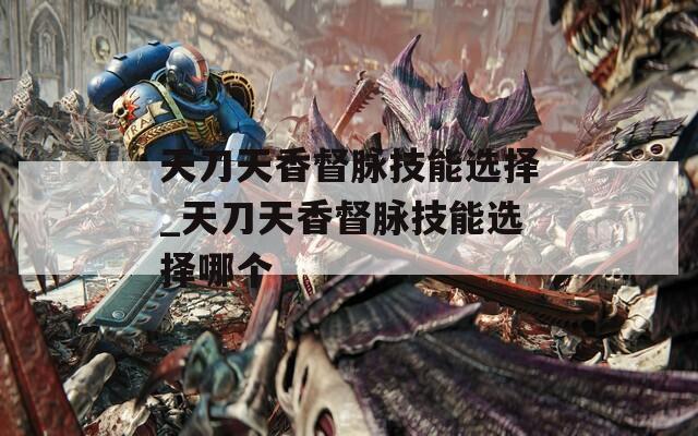 天刀天香督脉技能选择_天刀天香督脉技能选择哪个