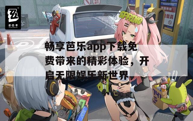 畅享芭乐app下载免费带来的精彩体验，开启无限娱乐新世界  第1张