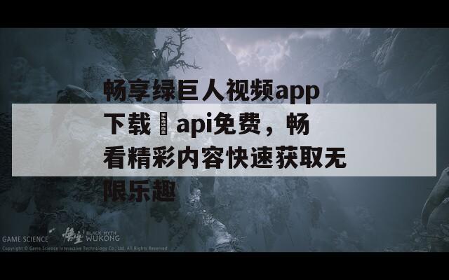 畅享绿巨人视频app下载汅api免费，畅看精彩内容快速获取无限乐趣  第1张