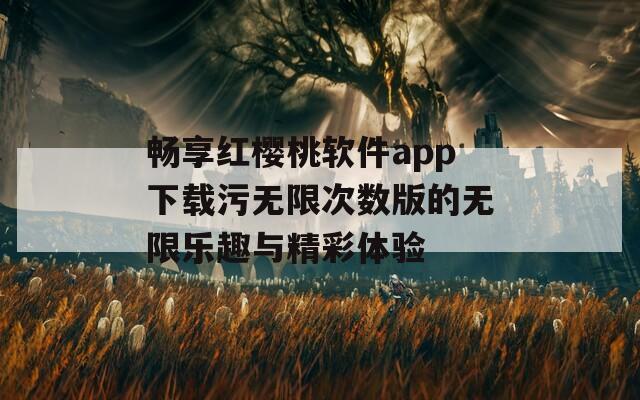 畅享红樱桃软件app下载污无限次数版的无限乐趣与精彩体验