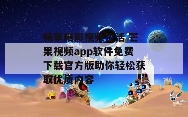 畅享精彩视频生活 芒果视频app软件免费下载官方版助你轻松获取优质内容  第1张