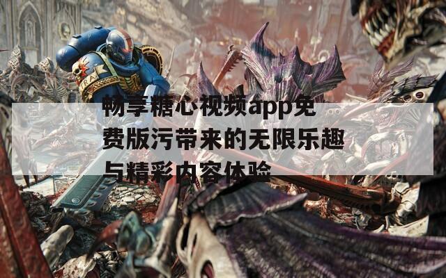 畅享糖心视频app免费版污带来的无限乐趣与精彩内容体验