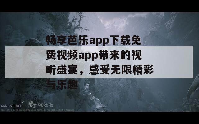 畅享芭乐app下载免费视频app带来的视听盛宴，感受无限精彩与乐趣  第1张