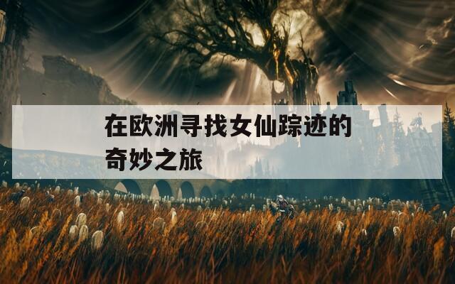 在欧洲寻找女仙踪迹的奇妙之旅  第1张