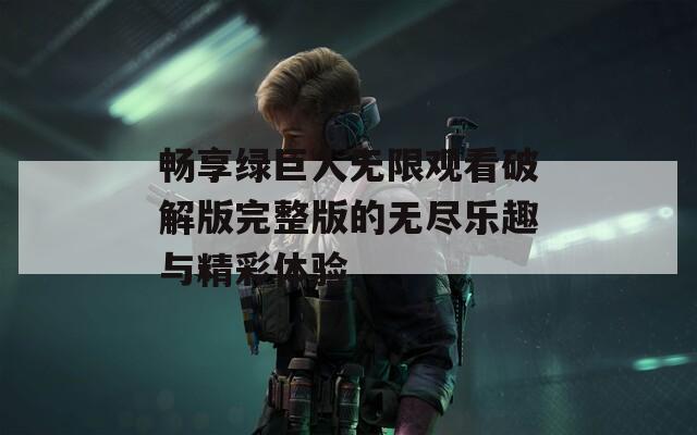 畅享绿巨人无限观看破解版完整版的无尽乐趣与精彩体验  第1张