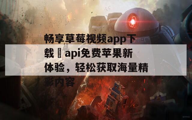 畅享草莓视频app下载汅api免费苹果新体验，轻松获取海量精彩内容  第1张