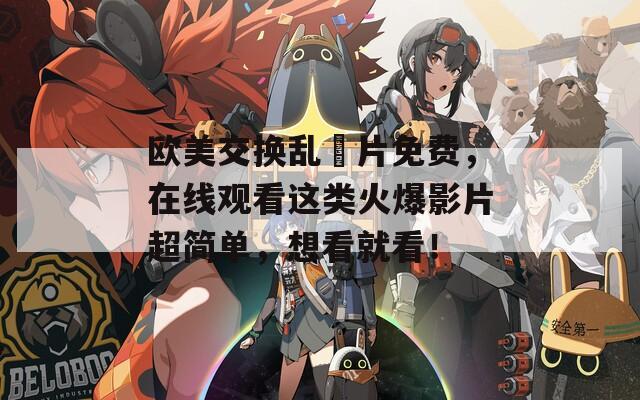 欧美交换乱婬片免费，在线观看这类火爆影片超简单，想看就看！