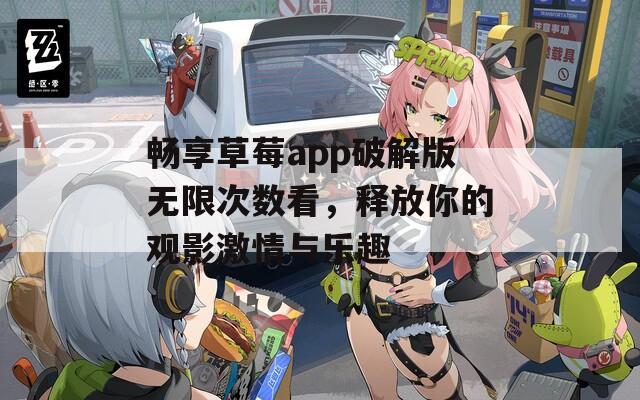 畅享草莓app破解版无限次数看，释放你的观影激情与乐趣
