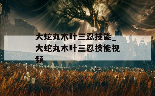 大蛇丸木叶三忍技能_大蛇丸木叶三忍技能视频  第1张