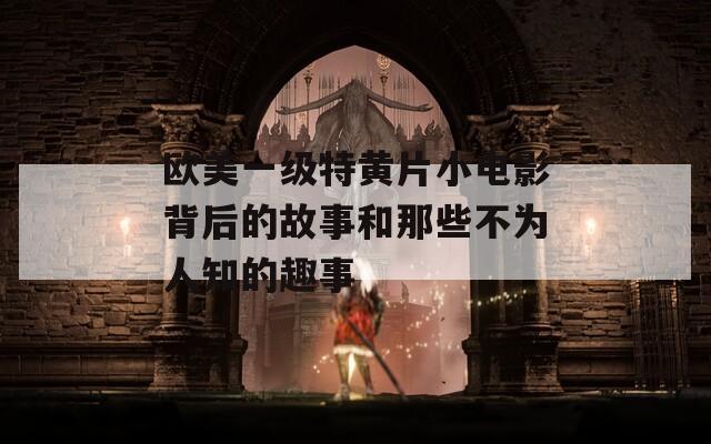 欧美一级特黄片小电影背后的故事和那些不为人知的趣事  第1张