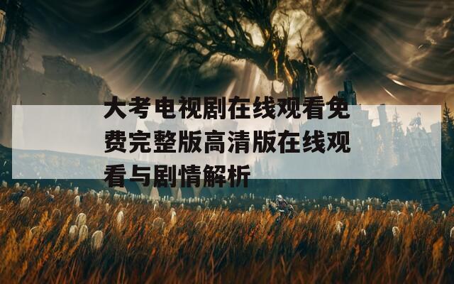 大考电视剧在线观看免费完整版高清版在线观看与剧情解析  第1张