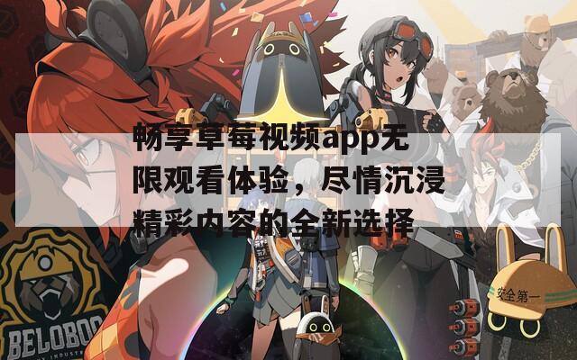 畅享草莓视频app无限观看体验，尽情沉浸精彩内容的全新选择  第1张