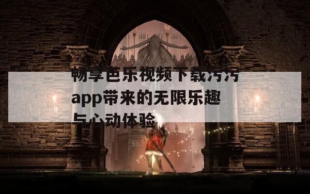 畅享芭乐视频下载污污app带来的无限乐趣与心动体验  第1张