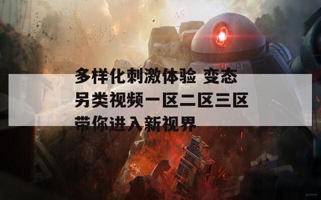 多样化刺激体验 变态另类视频一区二区三区带你进入新视界