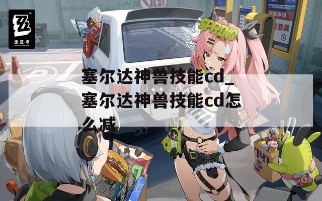 塞尔达神兽技能cd_塞尔达神兽技能cd怎么减  第1张