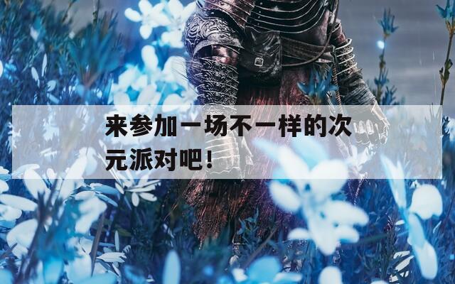 来参加一场不一样的次元派对吧！  第1张
