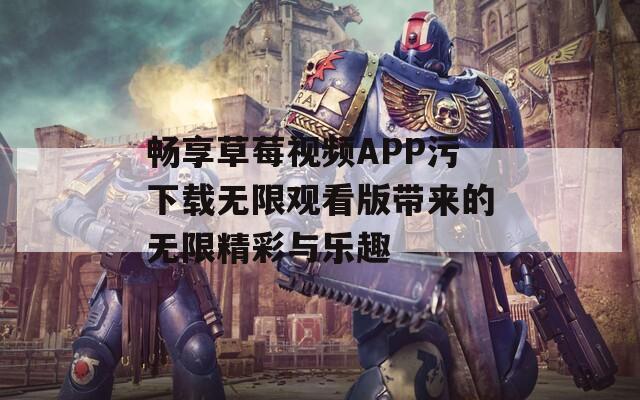 畅享草莓视频APP污下载无限观看版带来的无限精彩与乐趣  第1张