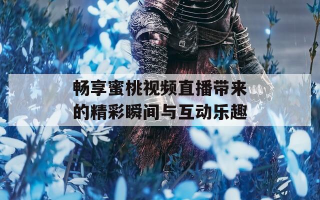 畅享蜜桃视频直播带来的精彩瞬间与互动乐趣
