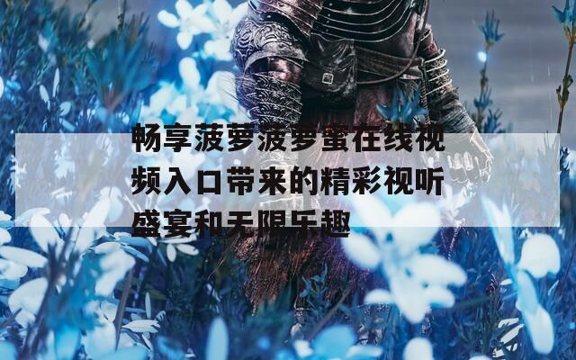 畅享菠萝菠萝蜜在线视频入口带来的精彩视听盛宴和无限乐趣