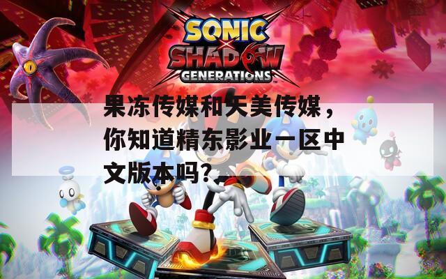 果冻传媒和天美传媒，你知道精东影业一区中文版本吗？