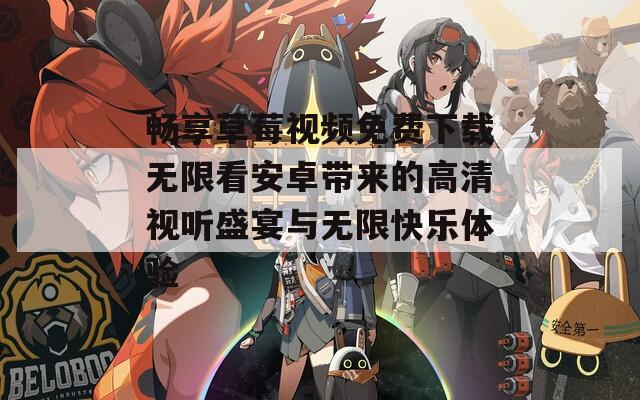 畅享草莓视频免费下载无限看安卓带来的高清视听盛宴与无限快乐体验  第1张