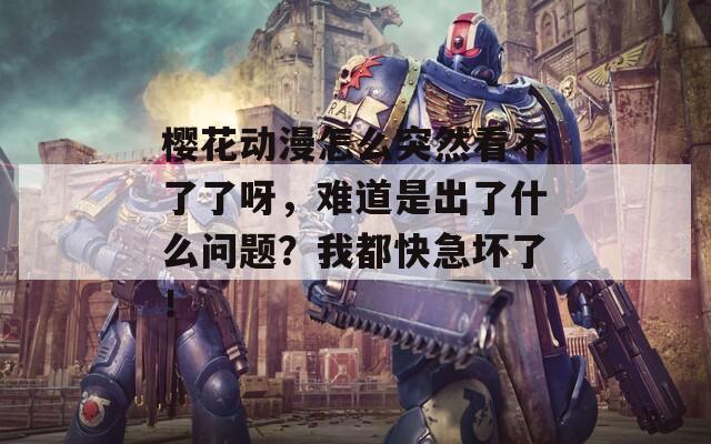 樱花动漫怎么突然看不了了呀，难道是出了什么问题？我都快急坏了！