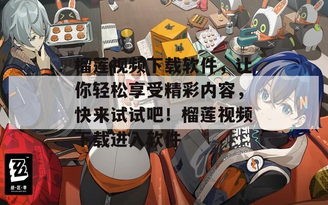 榴莲视频下载软件，让你轻松享受精彩内容，快来试试吧！榴莲视频下载进入软件